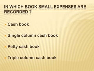 IN WHICH BOOK SMALL EXPENSES ARE
RECORDED ?


Cash book



Single column cash book



Petty cash book



Triple column cash book

 
