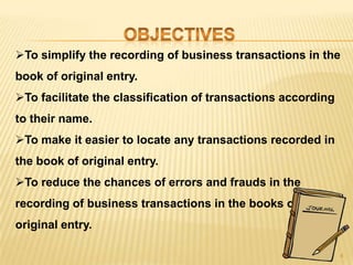 To simplify the recording of business transactions in the
book of original entry.

To facilitate the classification of transactions according
to their name.
To make it easier to locate any transactions recorded in
the book of original entry.
To reduce the chances of errors and frauds in the
recording of business transactions in the books of
original entry.
4

 