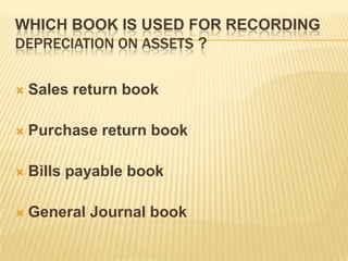 WHICH BOOK IS USED FOR RECORDING
DEPRECIATION ON ASSETS ?


Sales return book



Purchase return book



Bills payable book



General Journal book

 