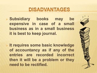 

Subsidiary
books
may
be
expensive in case of a small
business as in a small business
it is best to keep journal.



It requires some basic knowledge
of accountancy as if any of the
entries are recorded incorrect
then it will be a problem or they
need to be rectified.

 
