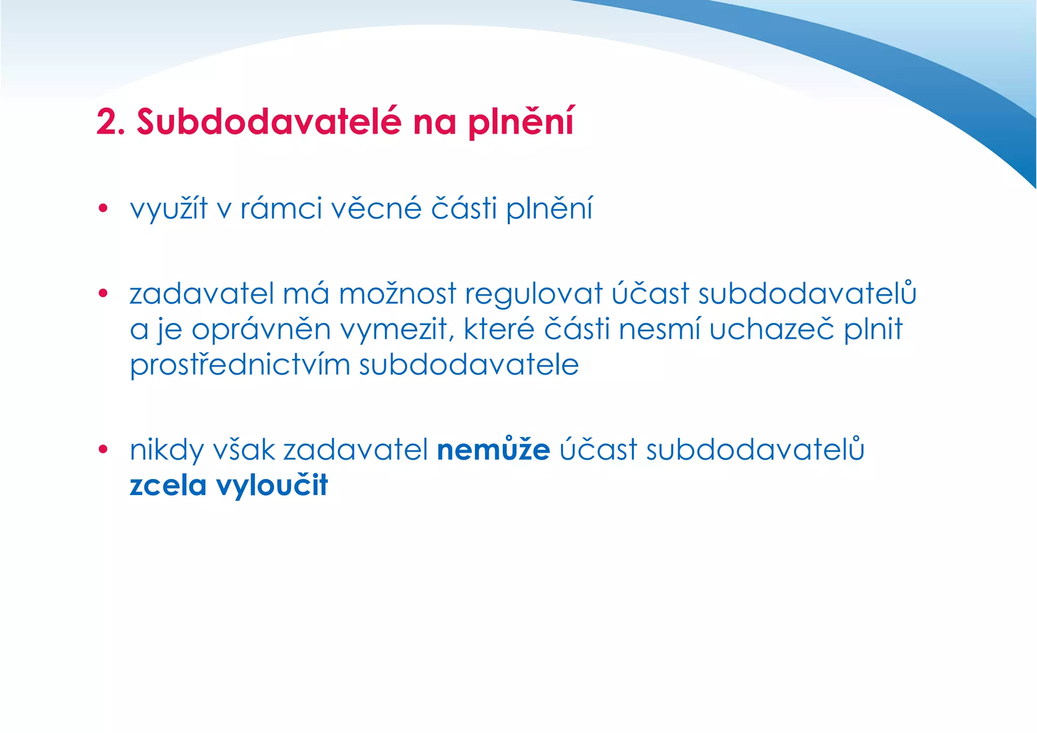 2. Subdodavatelé na plnění
 využít v rámci věcné části plnění
 zadavatel má možnost regulovat účast subdodavatelů
a je oprávněn vymezit, které části nesmí uchazeč plnit
prostřednictvím subdodavatele
 nikdy však zadavatel nemůže účast subdodavatelů
zcela vyloučit

 