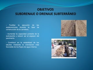 - Facilitar la ejecución de las
explanaciones durante la fase de
construcción de la carretera.
- Aumentar la capacidad portante de la
subrasante y reducir así el espesor del
pavimento.
- Contribuir en la estabilidad de los
taludes mediante la orientación más
favorable de los flujos de agua interna.
 
