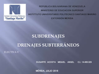 SUBDRENAJES
DRENAJES SUBTERRÁNEOS
DUGARTE ACOSTA MIGUEL ANGEL C.I.: 14.400.329
MÉRIDA, JULIO 2016
ELECTIVA V
 