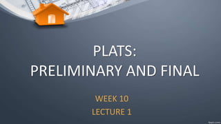 PLATS:
PRELIMINARY AND FINAL
WEEK 10
LECTURE 1
 