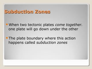 Subduction ZonesSubduction Zones
When two tectonic plates come together.
one plate will go down under the other
The plate boundary where this action
happens called subduction zones
 