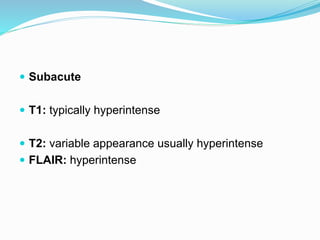  Subacute
 T1: typically hyperintense
 T2: variable appearance usually hyperintense
 FLAIR: hyperintense
 