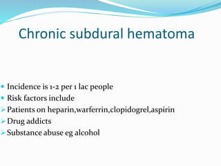 Chronic subdural hematoma
 Incidence is 1-2 per 1 lac people
 Risk factors include
Patients on heparin,warferrin,clopidogrel,aspirin
Drug addicts
Substance abuse eg alcohol
 
