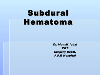 Subdur al
Hematoma

     Dr. Monsif Iqbal
            PGT
     Surgery Deptt.
      P.O.F. Hospital
 