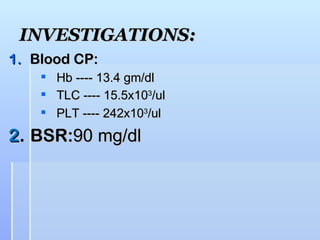 INVESTIGATIONS:
1. Blood CP:
       Hb ---- 13.4 gm/dl
       TLC ---- 15.5x103/ul
       PLT ---- 242x103/ul
2. BSR:90 mg/dl
 