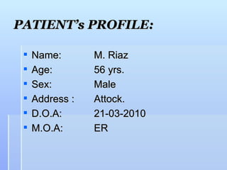PATIENT’s PROFILE:

    Name:       M. Riaz
    Age:        56 yrs.
    Sex:        Male
    Address :   Attock.
    D.O.A:      21-03-2010
    M.O.A:      ER
 