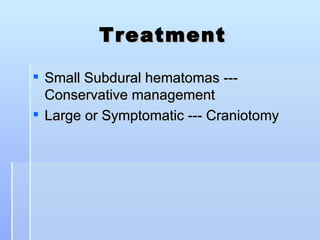 Treatment

 Small Subdural hematomas ---
  Conservative management
 Large or Symptomatic --- Craniotomy
 