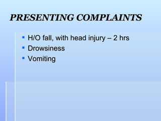 PRESENTING COMPLAINTS

    H/O fall, with head injury – 2 hrs
    Drowsiness
    Vomiting
 