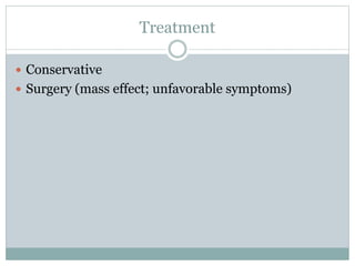 Treatment
 Conservative
 Surgery (mass effect; unfavorable symptoms)
 