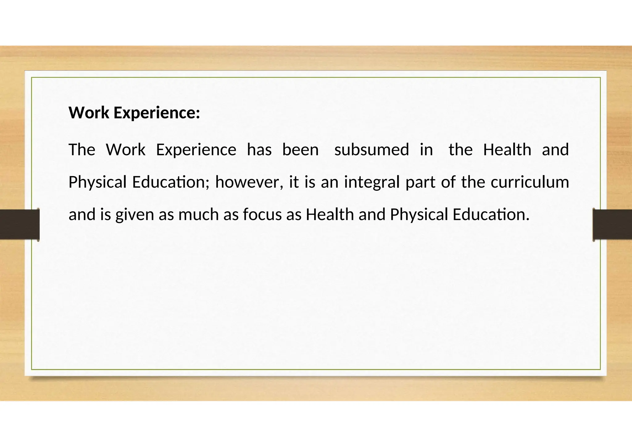 Work Experience:
The Work Experience has been subsumed in the Health and
Physical Education; however, it is an integral part of the curriculum
and is given as much as focus as Health and Physical Education.
 