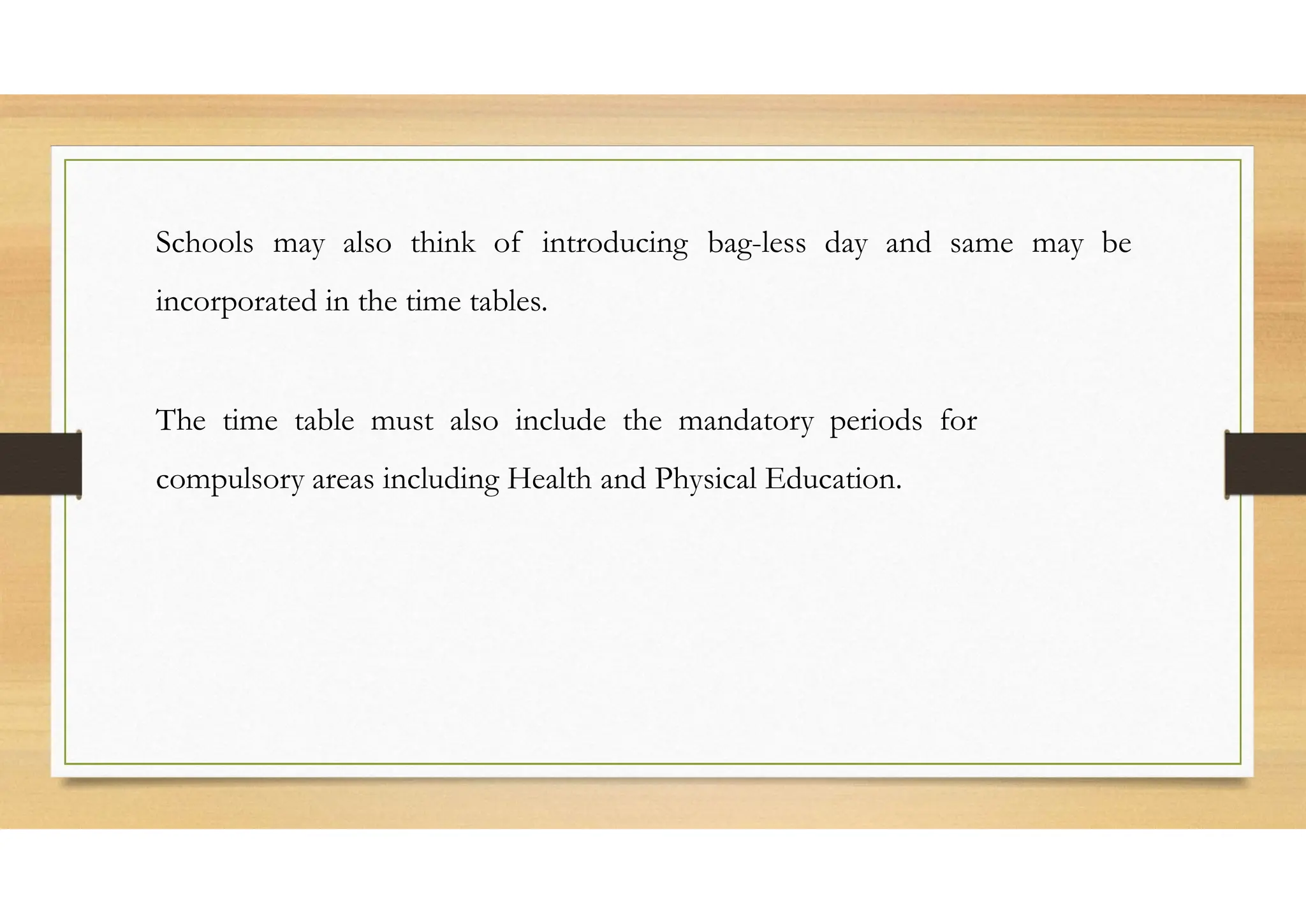 Schools may also think of introducing bag-less day and same may be
incorporated in the time tables.
The time table must also include the mandatory periods for
compulsory areas including Health and Physical Education.
 