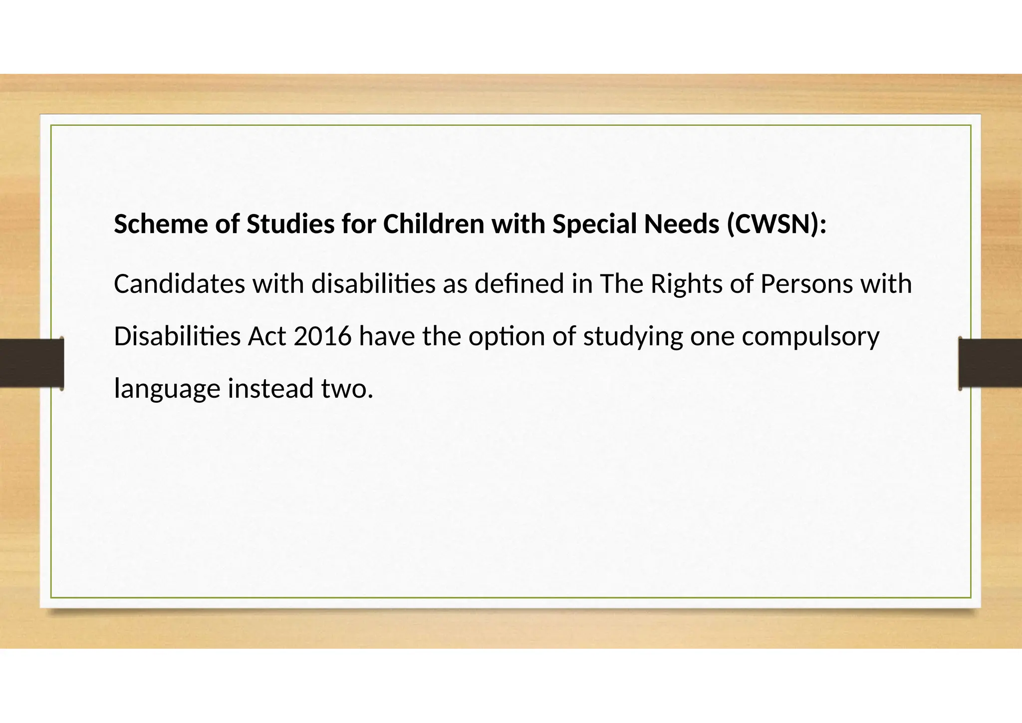 Scheme of Studies for Children with Special Needs (CWSN):
Candidates with disabilities as defined in The Rights of Persons with
Disabilities Act 2016 have the option of studying one compulsory
language instead two.
 