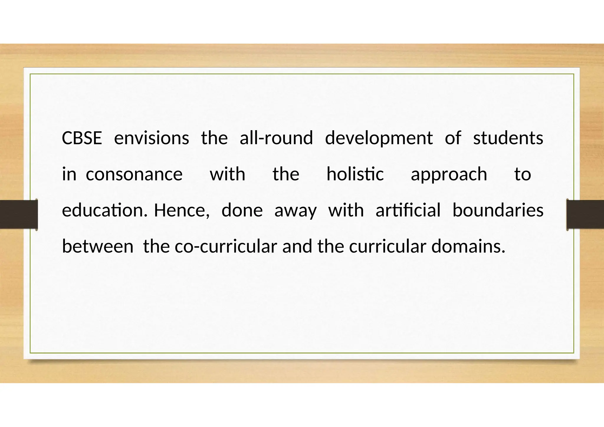 CBSE envisions the all-round development of students
in consonance with the holistic approach to
education. Hence, done away with artificial boundaries
between the co-curricular and the curricular domains.
 