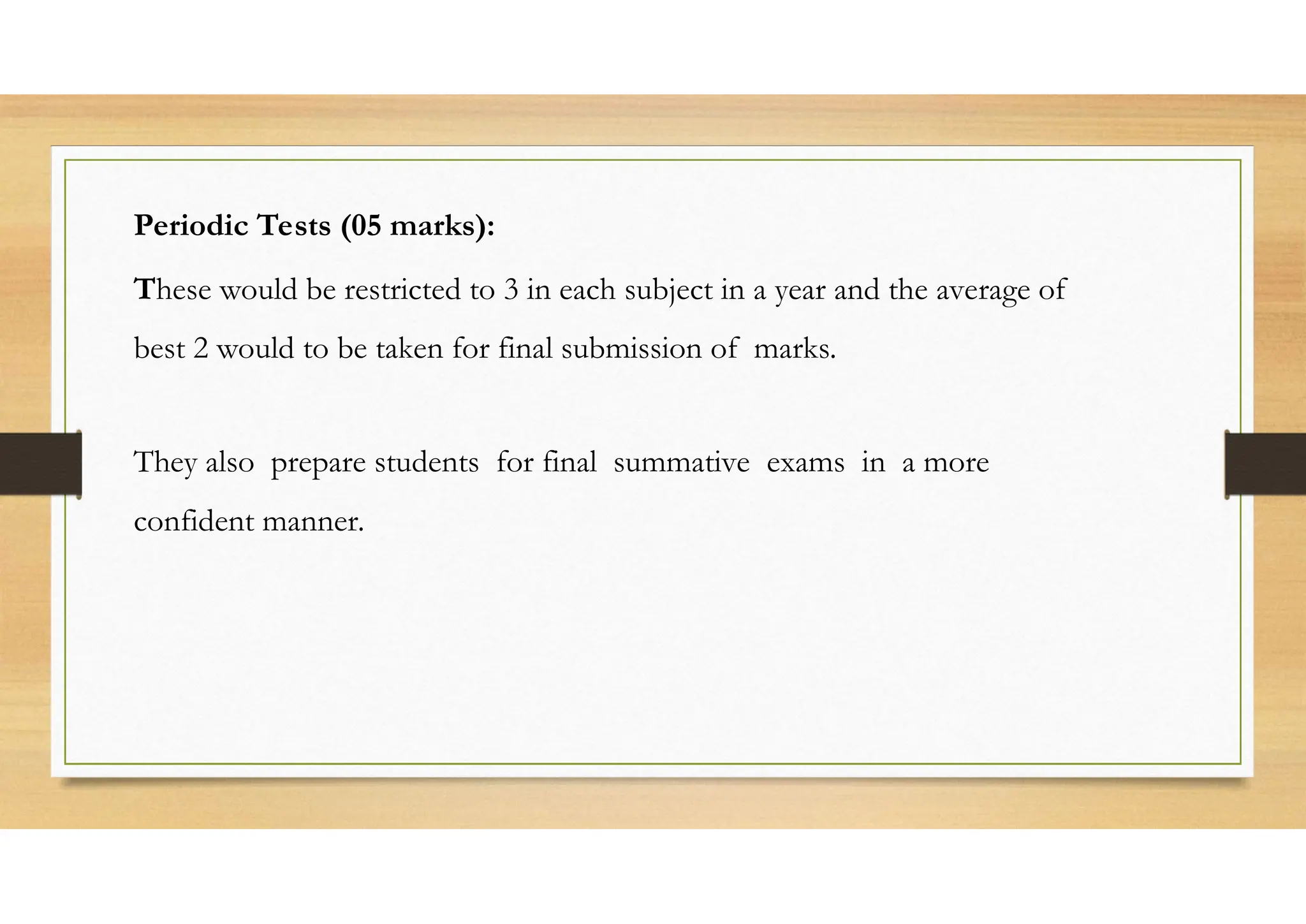 Periodic Tests (05 marks):
These would be restricted to 3 in each subject in a year and the average of
best 2 would to be taken for final submission of marks.
They also prepare students for final summative exams in a more
confident manner.
 