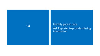 •4 • Identify gaps in copy 
• Ask Reporter to provide missing 
information 
 