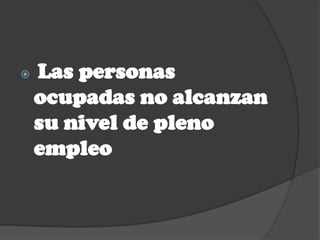    Las personas
    ocupadas no alcanzan
    su nivel de pleno
    empleo
 