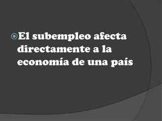 El subempleo afecta
 directamente a la
 economía de una país
 
