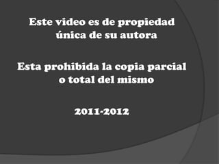 Este video es de propiedad
       única de su autora

Esta prohibida la copia parcial
       o total del mismo

          2011-2012
 