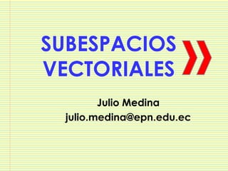 SUBESPACIOS
VECTORIALES
         Julio Medina
  julio.medina@epn.edu.ec
 
