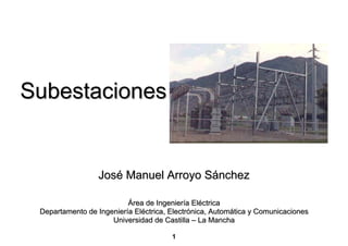 Subestaciones


                 José Manuel Arroyo Sánchez

                          Área de Ingeniería Eléctrica
 Departamento de Ingeniería Eléctrica, Electrónica, Automática y Comunicaciones
                     Universidad de Castilla – La Mancha

                                       1
 
