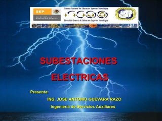 SUBESTACIONES  ELECTRICAS Presenta: ING. JOSE ANTONIO GUEVARA RAZO Ingeniería de Servicios Auxiliares 