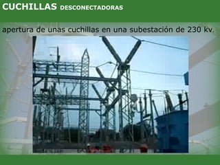 apertura de unas cuchillas en una subestación de 230 kv.
CUCHILLAS DESCONECTADORAS
 