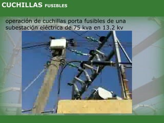 CUCHILLAS FUSIBLES
operación de cuchillas porta fusibles de una
subestación eléctrica de 75 kva en 13.2 kv
 