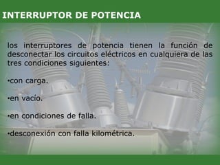 los interruptores de potencia tienen la función de
desconectar los circuitos eléctricos en cualquiera de las
tres condiciones siguientes:
•con carga.
•en vacío.
•en condiciones de falla.
•desconexión con falla kilométrica.
INTERRUPTOR DE POTENCIA
 