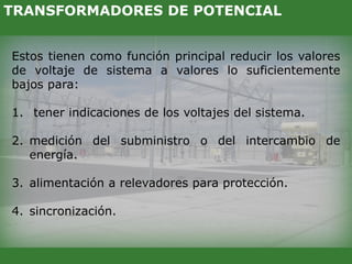 Estos tienen como función principal reducir los valores
de voltaje de sistema a valores lo suficientemente
bajos para:
1. tener indicaciones de los voltajes del sistema.
2. medición del subministro o del intercambio de
energía.
3. alimentación a relevadores para protección.
4. sincronización.
TRANSFORMADORES DE POTENCIAL
 