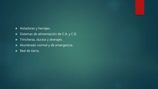  Aisladores y herrajes.
 Sistemas de alimentación de C.A. y C.D.
 Trincheras, ductos y drenajes.
 Alumbrado normal y de emergencia.
 Red de tierra.
 