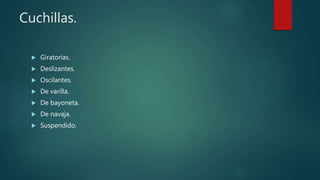 Cuchillas.
 Giratorias.
 Deslizantes.
 Oscilantes.
 De varilla.
 De bayoneta.
 De navaja.
 Suspendido.
 