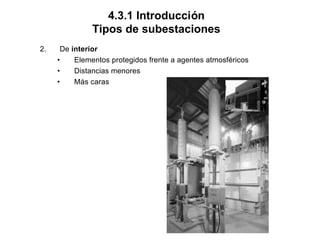 4.3.1 Introducción
Tipos de subestaciones
2. De interior
• Elementos protegidos frente a agentes atmosféricos
• Distancias menores
• Más caras
 