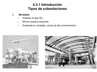 4.3.1 Introducción
Tipos de subestaciones
3. Blindadas
– Aisladas en gas SF6
– Mínimo espacio requerido
– Empleada en ciudades, zonas de alta contaminación
 