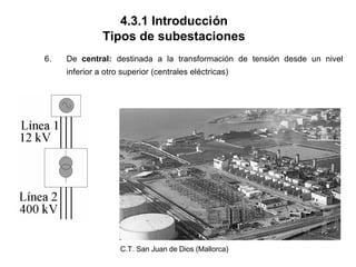 4.3.1 Introducción
Tipos de subestaciones
6. De central: destinada a la transformación de tensión desde un nivel
inferior a otro superior (centrales eléctricas)
C.T. San Juan de Dios (Mallorca)
 