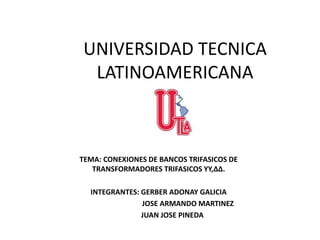 UNIVERSIDAD TECNICA
LATINOAMERICANA
TEMA: CONEXIONES DE BANCOS TRIFASICOS DE
TRANSFORMADORES TRIFASICOS YY,ΔΔ.
INTEGRANTES: GERBER ADONAY GALICIA
JOSE ARMANDO MARTINEZ
JUAN JOSE PINEDA
 