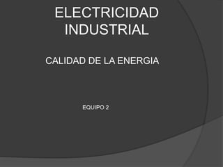 ELECTRICIDAD
INDUSTRIAL
CALIDAD DE LA ENERGIA
EQUIPO 2
 