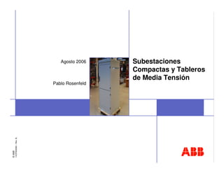 Agosto 2006    Subestaciones
                                                 Compactas y Tableros
                                                 de Media Tensión
                               Pablo Rosenfeld
        1VCP000090 – Rev. B,
© ABB
 