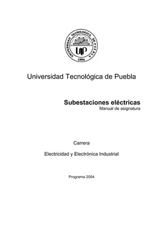 Universidad Tecnológica de Puebla
Subestaciones eléctricas
Manual de asignatura
Carrera
Electricidad y Electrónica Industrial
Programa 2004
 
