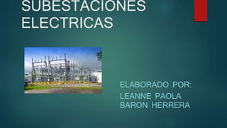 SUBESTACIONES
ELECTRICAS
ELABORADO POR:
LEANNE PAOLA
BARON HERRERA
 