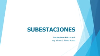 SUBESTACIONES
Instalaciones Eléctricas II
Ing. Víctor G. Rivera Acosta
 