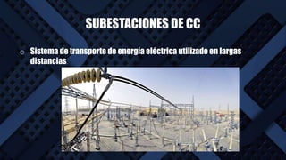 SUBESTACIONES DE CC
o Sistema de transporte de energía eléctrica utilizado en largas
distancias.
 