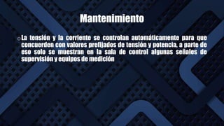Mantenimiento
oLa tensión y la corriente se controlan automáticamente para que
concuerden con valores prefijados de tensión y potencia, a parte de
eso solo se muestran en la sala de control algunas señales de
supervisión y equipos de medición
 