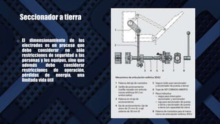 Seccionador a tierra
o El dimensionamiento de los
electrodos es un proceso que
debe considerar no sólo
restricciones de seguridad a las
personas y los equipos, sino que
además debe considerar
restricciones de operación,
pérdidas de energía, una
limitada vida útil
 
