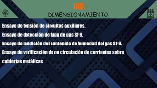 GIS
DIMENSIONAMIENTO
Ensayo de tensión de circuitos auxiliares.
Ensayo de detección de fuga de gas SF 6.
Ensayo de medición del contenido de humedad del gas SF 6.
Ensayo de verificación de no circulación de corrientes sobre
cubiertas metálicas
 