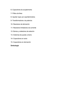 6- Capacitores de acoplamiento
7- Filtros de línea
8- Apartar rayos y/o espinterómetros
9- Transformadores de potencia
10- Reactores de derivación
11- Reactores limitadores de corriente
12- Barras y aisladores de estación
13- Sistemas de puesta a tierra
14- Capacitores en serie
15- Capacitores en derivación
Simbología
 