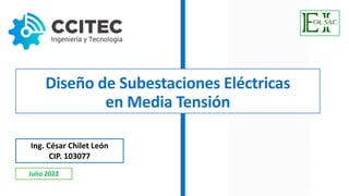 Ing. César Chilet León
CIP. 103077
Julio 2022
Diseño de Subestaciones Eléctricas
en Media Tensión
 